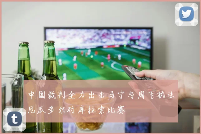 中国裁判全力出击马宁与周飞执法厄瓜多尔对库拉索比赛