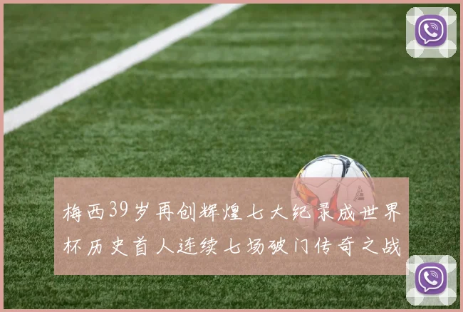 梅西39岁再创辉煌七大纪录成世界杯历史首人连续七场破门传奇之战