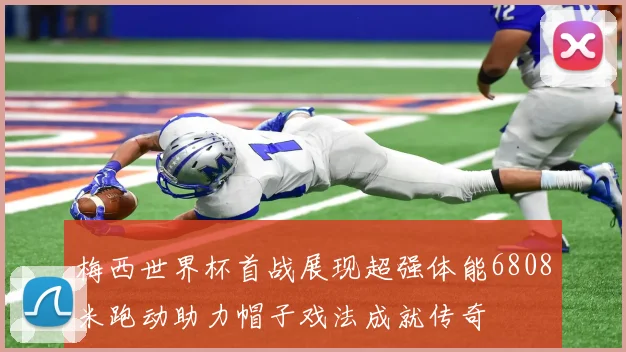 梅西世界杯首战展现超强体能6808米跑动助力帽子戏法成就传奇