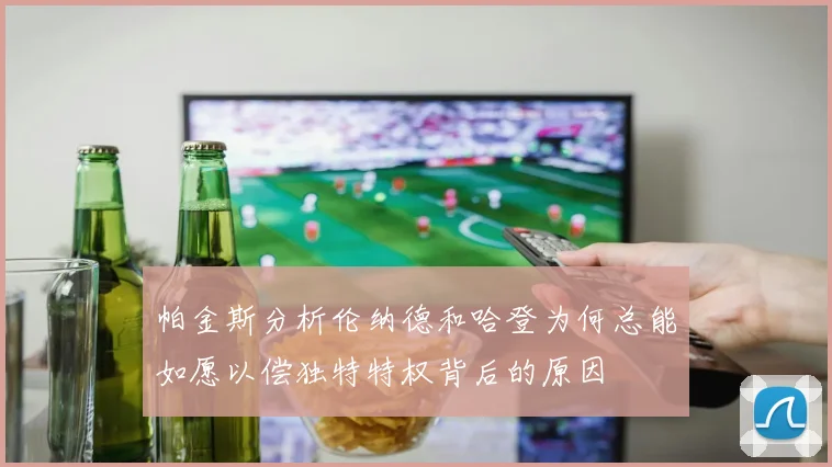 帕金斯分析伦纳德和哈登为何总能如愿以偿独特特权背后的原因