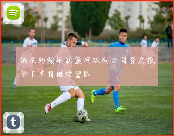 钱尼约翰逊获篮网双向合同资质报价下季将继续留队