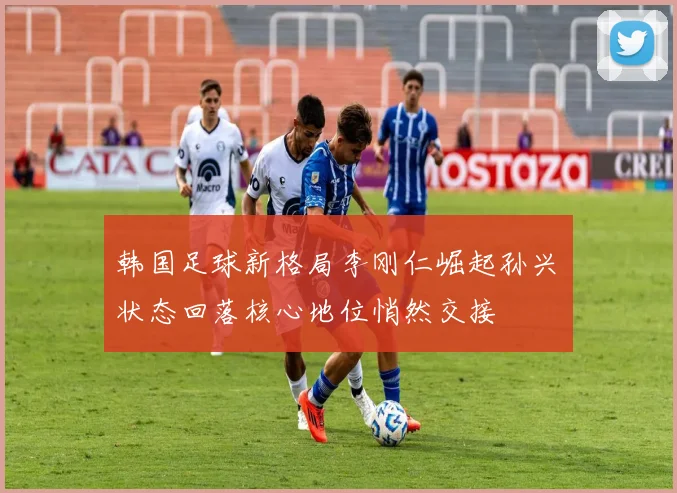 韩国足球新格局李刚仁崛起孙兴慜状态回落核心地位悄然交接