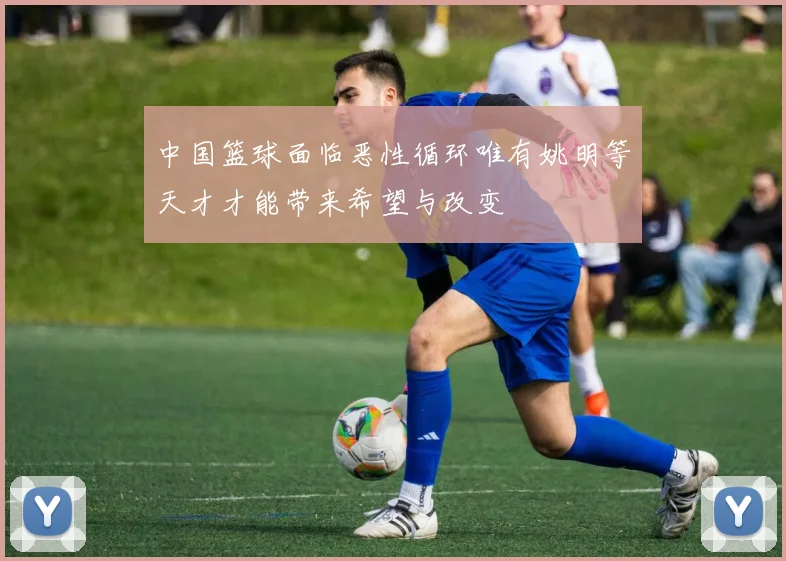 中国篮球面临恶性循环唯有姚明等天才才能带来希望与改变