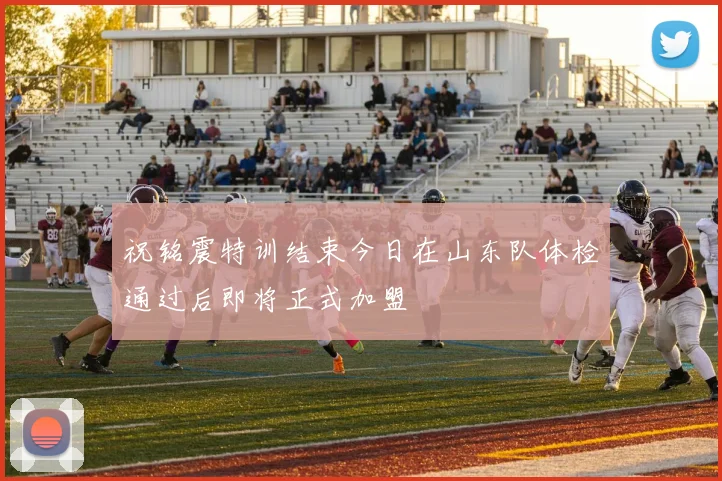 祝铭震特训结束今日在山东队体检通过后即将正式加盟