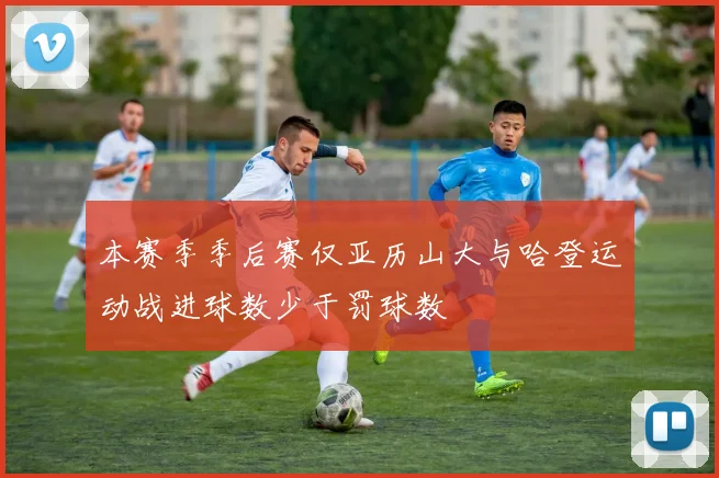 本赛季季后赛仅亚历山大与哈登运动战进球数少于罚球数
