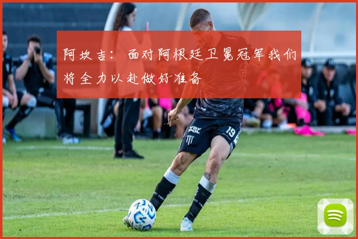 阿坎吉：面对阿根廷卫冕冠军我们将全力以赴做好准备