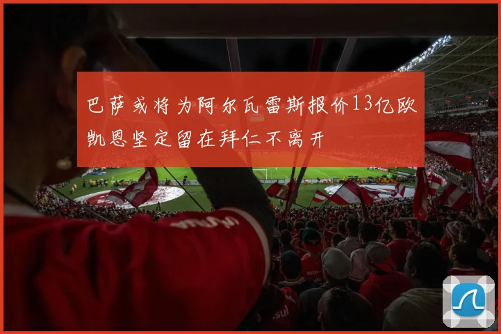 巴萨或将为阿尔瓦雷斯报价13亿欧凯恩坚定留在拜仁不离开