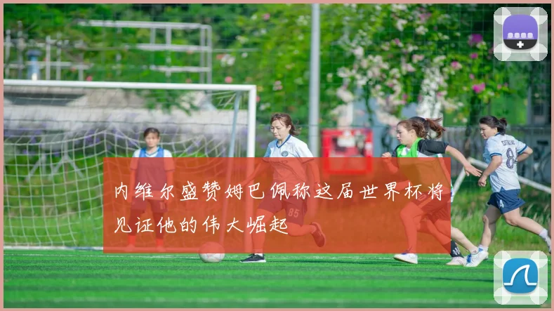 内维尔盛赞姆巴佩称这届世界杯将见证他的伟大崛起