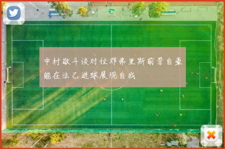 中村敬斗谈对位邓弗里斯前景自豪能在法乙进球展现自我